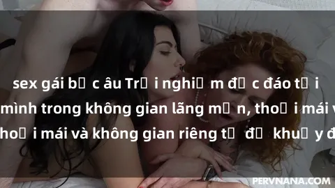 sex gái bắc âu Trải nghiệm độc đáo tại sex nhà nghỉ: ẩn mình trong không gian lãng mạn, thoải mái và không gian riêng tư để khuấy động tình ái.