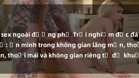 sex ngoài đường phố Trải nghiệm độc đáo tại sex nhà nghỉ: ẩn mình trong không gian lãng mạn, thoải mái và không gian riêng tư để khuấy động tình ái.