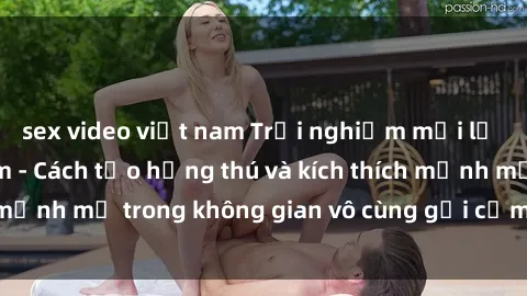 sex video việt nam Trải nghiệm mới lạ với sex phòng tắm - Cách tạo hứng thú và kích thích mạnh mẽ trong không gian vô cùng gợi cảm và lãng mạn