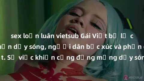 sex loạn luân vietsub Gái Việt bị lộ clip sex khiến dư luận dậy sóng, người dân bức xúc và phản đối gay gắt. Sự việc khiến cộng đồng mạng dậy sóng và yêu cầu xử lý nghiêm ngặt.