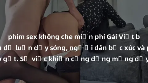 phim sex không che miễn phí Gái Việt bị lộ clip sex khiến dư luận dậy sóng, người dân bức xúc và phản đối gay gắt. Sự việc khiến cộng đồng mạng dậy sóng và yêu cầu xử lý nghiêm ngặt.