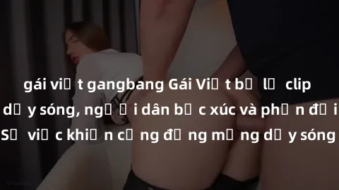 gái việt gangbang Gái Việt bị lộ clip sex khiến dư luận dậy sóng, người dân bức xúc và phản đối gay gắt. Sự việc khiến cộng đồng mạng dậy sóng và yêu cầu xử lý nghiêm ngặt.