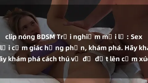 clip nóng BDSM Trải nghiệm mới lạ: Sex trong xe hơi đem lại cảm giác hưng phấn, khám phá. Hãy khám phá cách thú vị để đốt lên cảm xúc trong cuộc tình!
