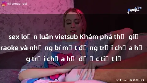 sex loạn luân vietsub Khám phá thế giới sex quán karaoke và những bí mật động trời chưa hề được tiết lộ