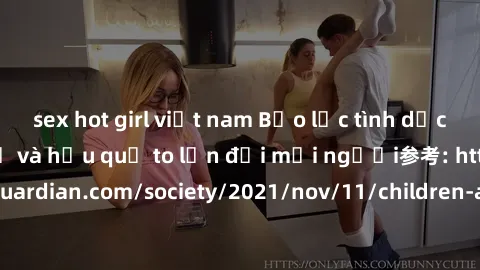 sex hot girl việt nam Bạo lực tình dục trong nhóm: nguy cơ và hậu quả to lớn đối mọi người参考: https://www.theguardian.com/society/2021/nov/11/children-as-young-as-four-are-being-sexually-abused-by-gro