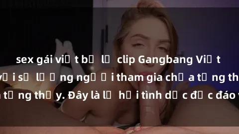 sex gái việt bị lộ clip Gangbang Việt Nam: Kỷ lục mới với số lượng người tham gia chưa từng thấy. Đây là lễ hội tình dục độc đáo và gây sốc.