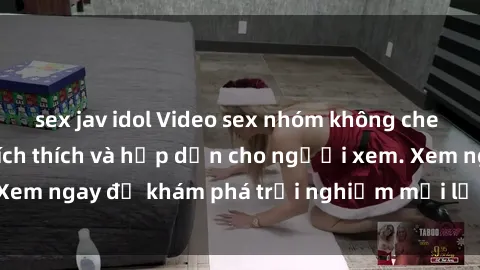 sex jav idol Video sex nhóm không che mới nhất cực kỳ kích thích và hấp dẫn cho người xem. Xem ngay để khám phá trải nghiệm mới lạ và đầy bất ngờ!