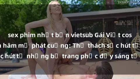 sex phim nhật bản vietsub Gái Việt cosplay sexy khiến fan hâm mộ phát cuồng: Thử thách sức hút từ những bộ trang phục đầy sáng tạo và quyến rũ!