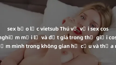 sex bạo lực vietsub Thú vị với sex cosplay anime: Trải nghiệm mới lạ và đắt giá trong thế giới cosplay! Đắm mình trong không gian hư cấu và thỏa mãn niềm đam mê của bạn!