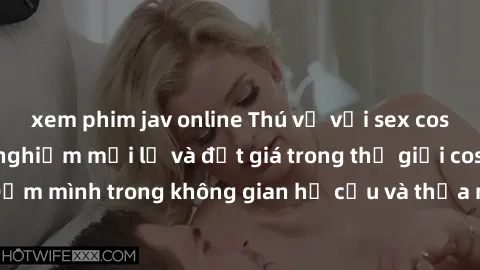 xem phim jav online Thú vị với sex cosplay anime: Trải nghiệm mới lạ và đắt giá trong thế giới cosplay! Đắm mình trong không gian hư cấu và thỏa mãn niềm đam mê của bạn!