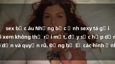 sex bắc âu Những bức ảnh sexy tá gợi cảm khiến người xem không thể rời mắt, đầy sức hấp dẫn và quyến rũ. Đừng bỏ lỡ các hình ảnh nóng bỏng này!