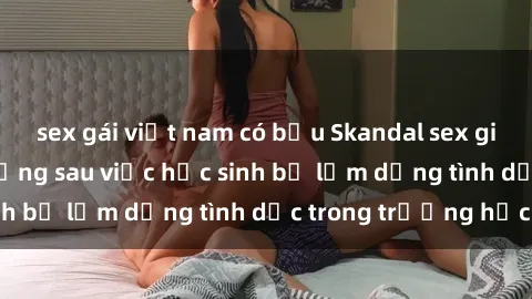 sex gái việt nam có bầu Skandal sex giáo viên: Sự thật đằng sau việc học sinh bị lạm dụng tình dục trong trường học