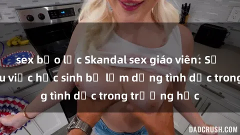 sex bạo lực Skandal sex giáo viên: Sự thật đằng sau việc học sinh bị lạm dụng tình dục trong trường học