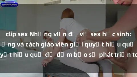 clip sex Những vấn đề về sex học sinh: Các yếu tố ảnh hưởng và cách giáo viên giải quyết hiệu quả để đảm bảo sự phát triển toàn diện.