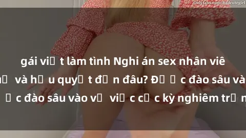 gái việt làm tình Nghi án sex nhân viên nhà hàng: Hậu quả và hậu quyết đến đâu? Được đào sâu vào vụ việc cực kỳ nghiêm trọng này.