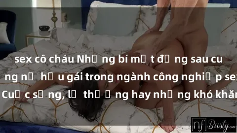 sex cô cháu Những bí mật đằng sau cuộc sống của những nữ hầu gái trong ngành công nghiệp sex: Cuộc sống, lẽ thường hay những khó khăn mà họ phải đối mặt.