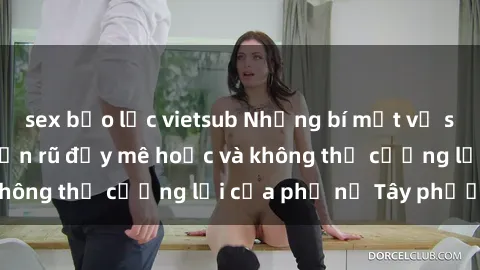 sex bạo lực vietsub Những bí mật về sex gái Tây: Sự quyến rũ đầy mê hoặc và không thể cưỡng lại của phụ nữ Tây phương