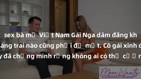 sex bà mẹ Việt Nam Gái Nga dâm đãng khiến tim bất cứ chàng trai nào cũng phải đỏ mặt. Cô gái xinh đẹp này đã chứng minh rằng không ai có thể cưỡng lại khi cô làm tình đắm say.