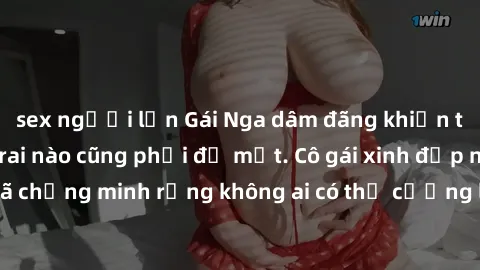 sex người lớn Gái Nga dâm đãng khiến tim bất cứ chàng trai nào cũng phải đỏ mặt. Cô gái xinh đẹp này đã chứng minh rằng không ai có thể cưỡng lại khi cô làm tình đắm say.
