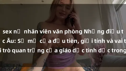 sex nữ nhân viên văn phòng Những điều thú vị về sex ở Bắc Âu: Sự mở cửa đầu tiên, giới tính và vai trò quan trọng của giáo dục tình dục trong các quốc gia này.