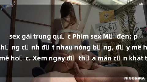 sex gái trung quốc Phim sex Mỹ đen: phút mãnh liệt với những cảnh địt nhau nóng bỏng, đầy mê hoặc. Xem ngay để thỏa mãn cơn khát tình dục của bạn!