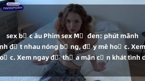 sex bắc âu Phim sex Mỹ đen: phút mãnh liệt với những cảnh địt nhau nóng bỏng, đầy mê hoặc. Xem ngay để thỏa mãn cơn khát tình dục của bạn!