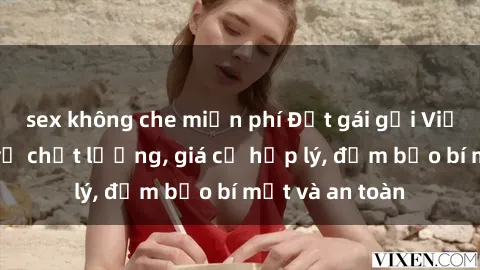sex không che miễn phí Đặt gái gọi Việt Nam: Dịch vụ chất lượng, giá cả hợp lý, đảm bảo bí mật và an toàn