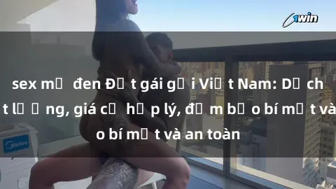 sex mỹ đen Đặt gái gọi Việt Nam: Dịch vụ chất lượng, giá cả hợp lý, đảm bảo bí mật và an toàn