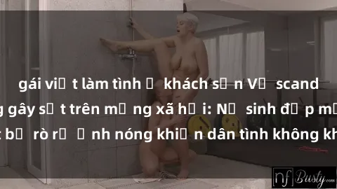 gái việt làm tình ở khách sạn Vụ scandal gái xinh lộ hàng gây sốt trên mạng xã hội: Nữ sinh đẹp mắt bị rò rỉ ảnh nóng khiến dân tình không khỏi bất ngờ và phẫn nộ!