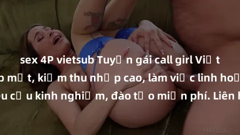 sex 4P vietsub Tuyển gái call girl Việt Nam gợi cảm, đẹp mắt, kiếm thu nhập cao, làm việc linh hoạt, không yêu cầu kinh nghiệm, đào tạo miễn phí. Liên hệ ngay để biết thêm chi tiết!