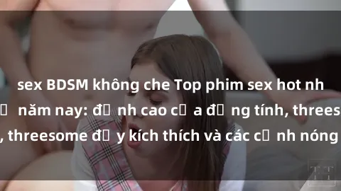 sex BDSM không che Top phim sex hot nhất không thể bỏ lỡ năm nay: đỉnh cao của đồng tính, threesome đầy kích thích và các cảnh nóng đang gây sốt!