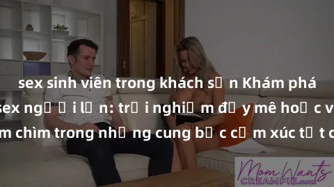 sex sinh viên trong khách sạn Khám phá thế giới mới với sex người lớn: trải nghiệm đầy mê hoặc và đắm chìm trong những cung bậc cảm xúc tột cùng, hứng khởi và cuốn hút.