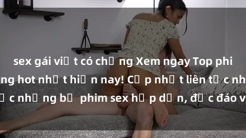 sex gái việt có chồng Xem ngay Top phim sex mới nhất đang hot nhất hiện nay! Cập nhật liên tục những bộ phim sex hấp dẫn, độc đáo và đầy kích thích.