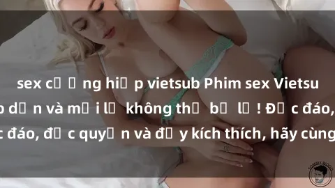 sex cưỡng hiếp vietsub Phim sex Vietsub: Trải nghiệm hấp dẫn và mới lạ không thể bỏ lỡ! Độc đáo, độc quyền và đầy kích thích, hãy cùng khám phá ngay!
