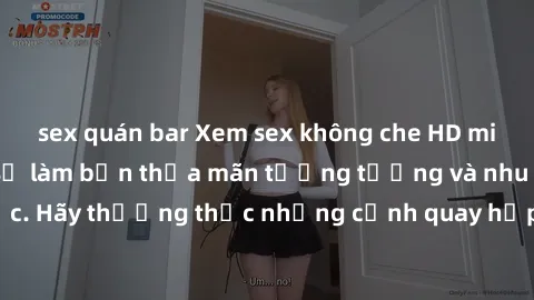 sex quán bar Xem sex không che HD miễn phí đảm bảo sẽ làm bạn thỏa mãn tưởng tượng và nhu cầu tình dục. Hãy thưởng thức những cảnh quay hấp dẫn và mãnh liệt ngay bây giờ!