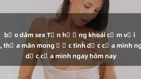 bạo dâm sex Tận hưởng khoái cảm với gái xinh sex, thỏa mãn mong ước tình dục của mình ngay hôm nay