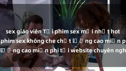 sex giáo viên Tải phim sex mới nhất hot nhất - Xem và tải phim sex không che chất lượng cao miễn phí tại website chuyên nghiệp.