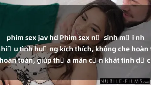 phim sex jav hd Phim sex nữ sinh mới nhất: Trải nghiệm nhiều tình huống kích thích, không che hoàn toàn, giúp thỏa mãn cơn khát tình dục của các bạn trẻ
