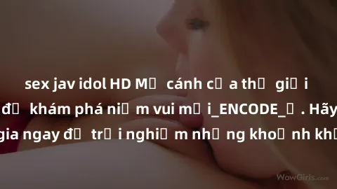 sex jav idol HD Mở cánh cửa thế giới sex MILF Việt Nam để khám phá niềm vui mới_ENCODE_. Hãy tham gia ngay để trải nghiệm những khoảnh khắc đầy kích thích và đam mê.