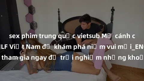 sex phim trung quốc vietsub Mở cánh cửa thế giới sex MILF Việt Nam để khám phá niềm vui mới_ENCODE_. Hãy tham gia ngay để trải nghiệm những khoảnh khắc đầy kích thích và đam mê.