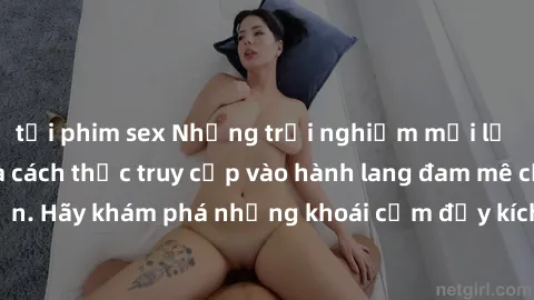tải phim sex Những trải nghiệm mới lạ với sex tập thể và cách thức truy cập vào hành lang đam mê của bạn. Hãy khám phá những khoái cảm đầy kích thích với tập thể hấp dẫn!