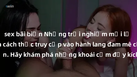 sex bãi biển Những trải nghiệm mới lạ với sex tập thể và cách thức truy cập vào hành lang đam mê của bạn. Hãy khám phá những khoái cảm đầy kích thích với tập thể hấp dẫn!
