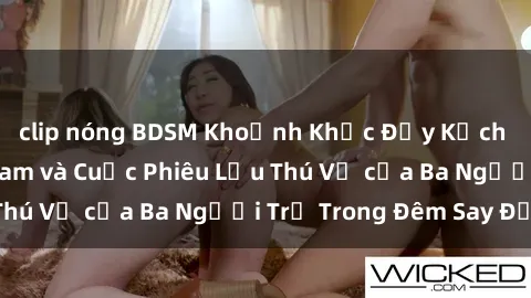 clip nóng BDSM Khoảnh Khắc Đầy Kịch Tính: Sex  Việt Nam và Cuộc Phiêu Lưu Thú Vị của Ba Người Trẻ Trong Đêm Say Đắm