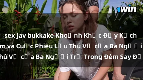 sex jav bukkake Khoảnh Khắc Đầy Kịch Tính: Sex  Việt Nam và Cuộc Phiêu Lưu Thú Vị của Ba Người Trẻ Trong Đêm Say Đắm
