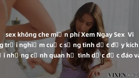 sex không che miễn phí Xem Ngay Sex  Vietsub Full HD - Cùng trải nghiệm cuộc sống tình dục đầy kích thích với những cảnh quan hệ tình dục độc đáo và mãnh liệt trong bộ phim này!