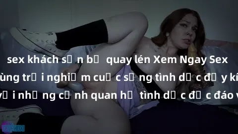 sex khách sạn bị quay lén Xem Ngay Sex  Vietsub Full HD - Cùng trải nghiệm cuộc sống tình dục đầy kích thích với những cảnh quan hệ tình dục độc đáo và mãnh liệt trong bộ phim này!