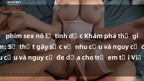 phim sex nô lệ tình dục Khám phá thế giới sex loli Việt Nam: Sự thật gây sốc về nhu cầu và nguy cơ đe dọa cho trẻ em tại Việt Nam