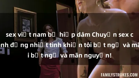 sex việt nam bị hiếp dâm Chuyện sex chị dâu: hành động nhiệt tình khiến tôi bất ngờ và mãn nguyện!